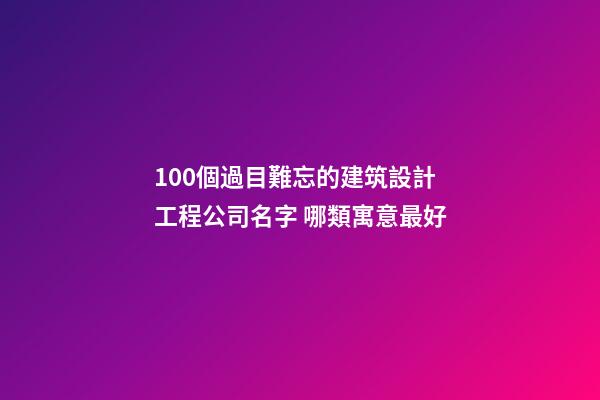 100個過目難忘的建筑設計工程公司名字 哪類寓意最好
